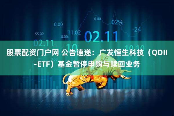 股票配资门户网 公告速递：广发恒生科技（QDII-ETF）基金暂停申购与赎回业务