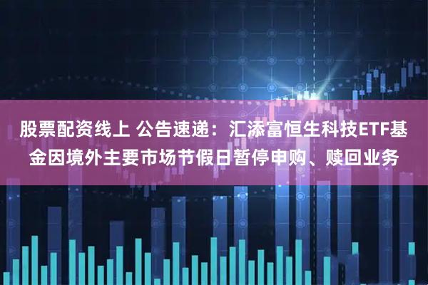 股票配资线上 公告速递：汇添富恒生科技ETF基金因境外主要市场节假日暂停申购、赎回业务