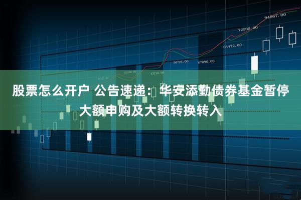 股票怎么开户 公告速递：华安添勤债券基金暂停大额申购及大额转换转入
