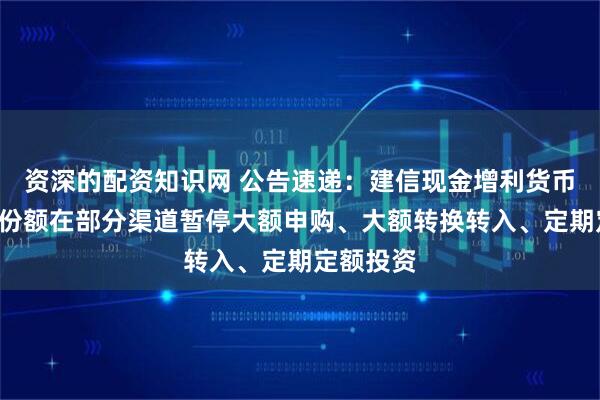 资深的配资知识网 公告速递：建信现金增利货币基金B类份额在部分渠道暂停大额申购、大额转换转入、定期定额投资