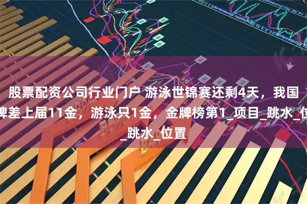 股票配资公司行业门户 游泳世锦赛还剩4天，我国金牌差上届11金，游泳只1金，金牌榜第1_项目_跳水_位置