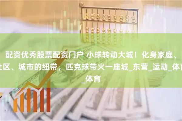 配资优秀股票配资门户 小球转动大城！化身家庭、社区、城市的纽带，匹克球带火一座城_东营_运动_体育