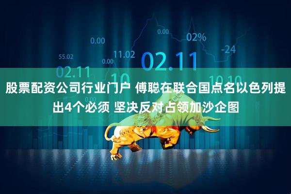股票配资公司行业门户 傅聪在联合国点名以色列提出4个必须 坚决反对占领加沙企图