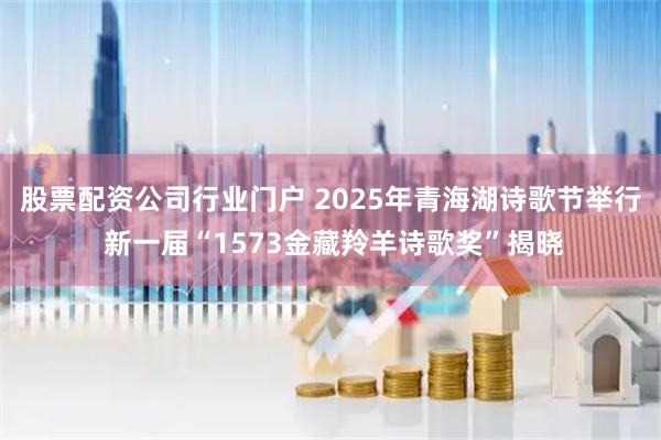 股票配资公司行业门户 2025年青海湖诗歌节举行 新一届“1573金藏羚羊诗歌奖”揭晓