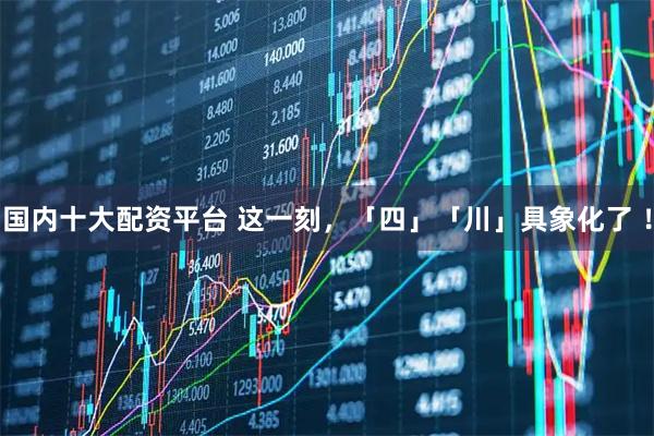 国内十大配资平台 这一刻，「四」「川」具象化了 ！