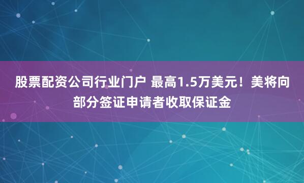 股票配资公司行业门户 最高1.5万美元！美将向部分签证申请者收取保证金