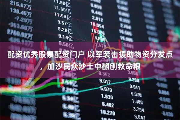 配资优秀股票配资门户 以军袭击援助物资分发点，加沙民众沙土中翻刨救命粮