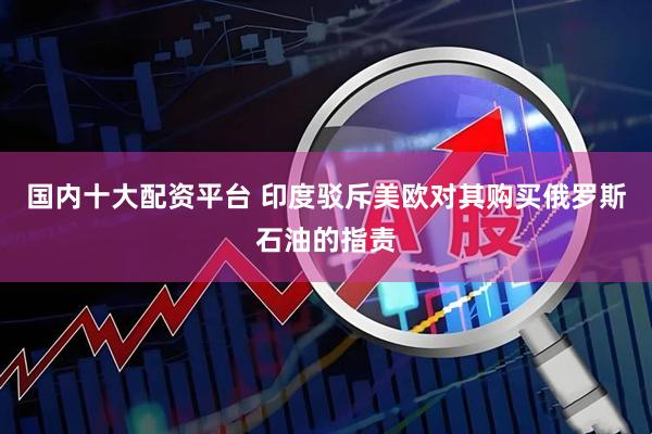 国内十大配资平台 印度驳斥美欧对其购买俄罗斯石油的指责