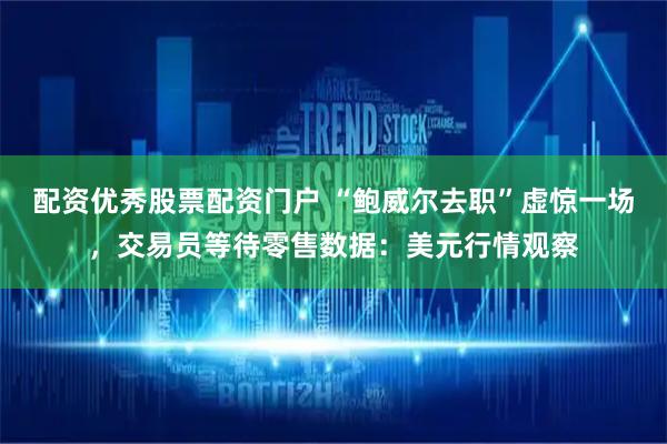 配资优秀股票配资门户 “鲍威尔去职”虚惊一场，交易员等待零售数据：美元行情观察