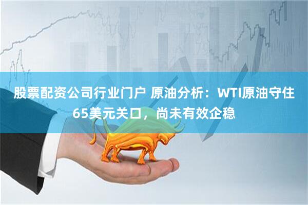 股票配资公司行业门户 原油分析：WTI原油守住65美元关口，尚未有效企稳