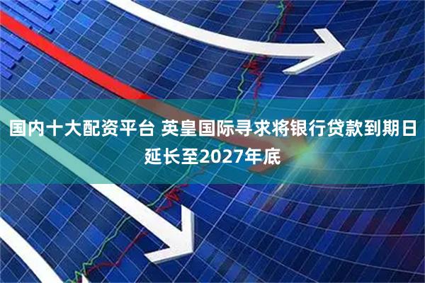 国内十大配资平台 英皇国际寻求将银行贷款到期日延长至2027年底