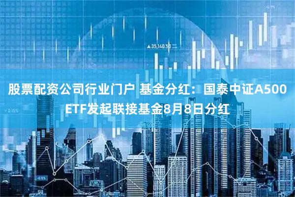股票配资公司行业门户 基金分红：国泰中证A500ETF发起联接基金8月8日分红