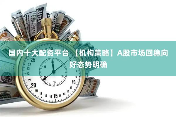 国内十大配资平台 【机构策略】A股市场回稳向好态势明确