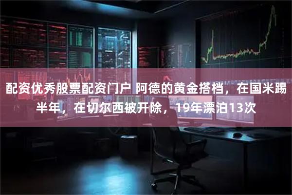 配资优秀股票配资门户 阿德的黄金搭档，在国米踢半年，在切尔西被开除，19年漂泊13次
