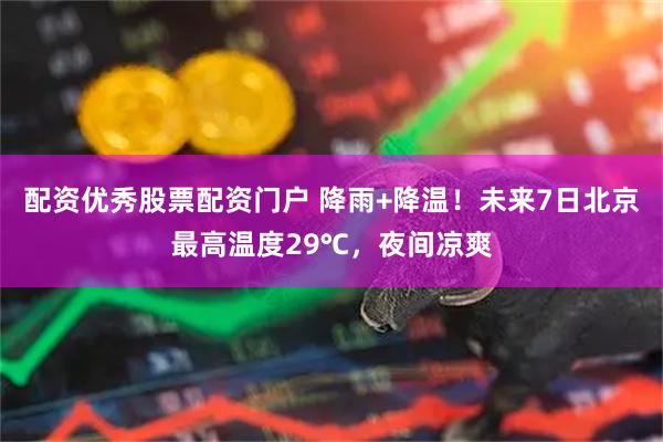 配资优秀股票配资门户 降雨+降温！未来7日北京最高温度29℃，夜间凉爽