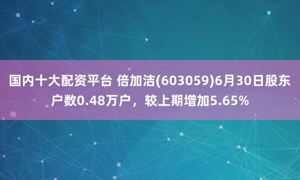 国内十大配资平台 倍加洁(603059)6月30日股东户数0.48万户，较上期增加5.65%