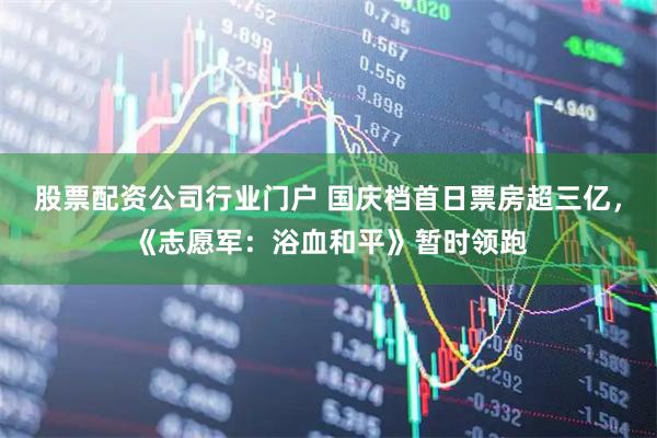 股票配资公司行业门户 国庆档首日票房超三亿，《志愿军：浴血和平》暂时领跑