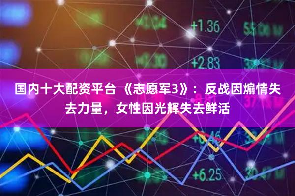 国内十大配资平台 《志愿军3》：反战因煽情失去力量，女性因光辉失去鲜活