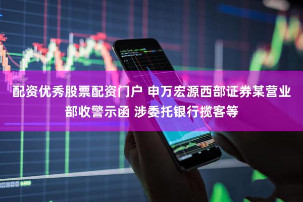 配资优秀股票配资门户 申万宏源西部证券某营业部收警示函 涉委托银行揽客等
