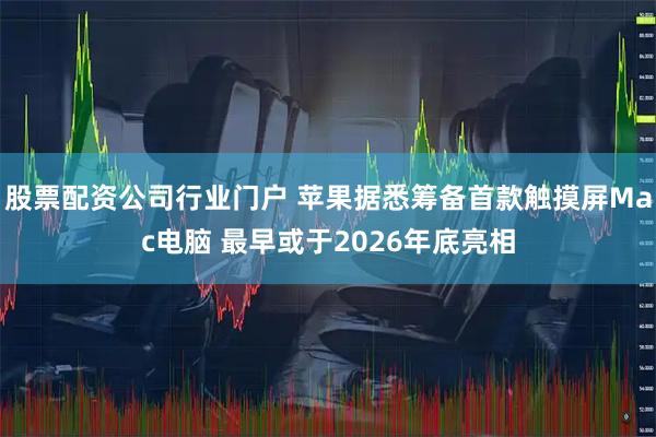 股票配资公司行业门户 苹果据悉筹备首款触摸屏Mac电脑 最早或于2026年底亮相