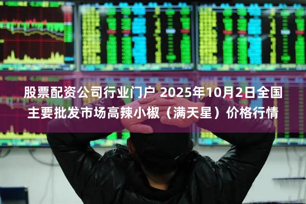 股票配资公司行业门户 2025年10月2日全国主要批发市场高辣小椒(满天星)价格行情