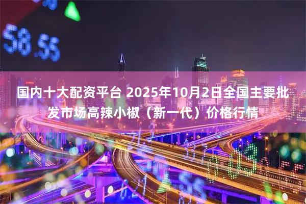 国内十大配资平台 2025年10月2日全国主要批发市场高辣小椒(新一代)价格行情